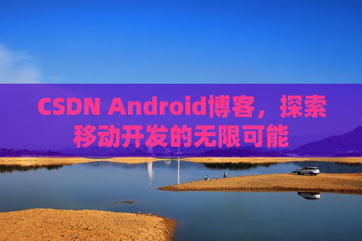 CSDN Android博客，探索移动开发的无限可能